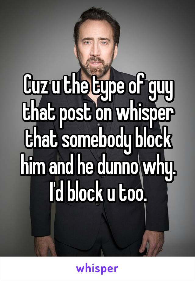 Cuz u the type of guy that post on whisper that somebody block him and he dunno why. I'd block u too.