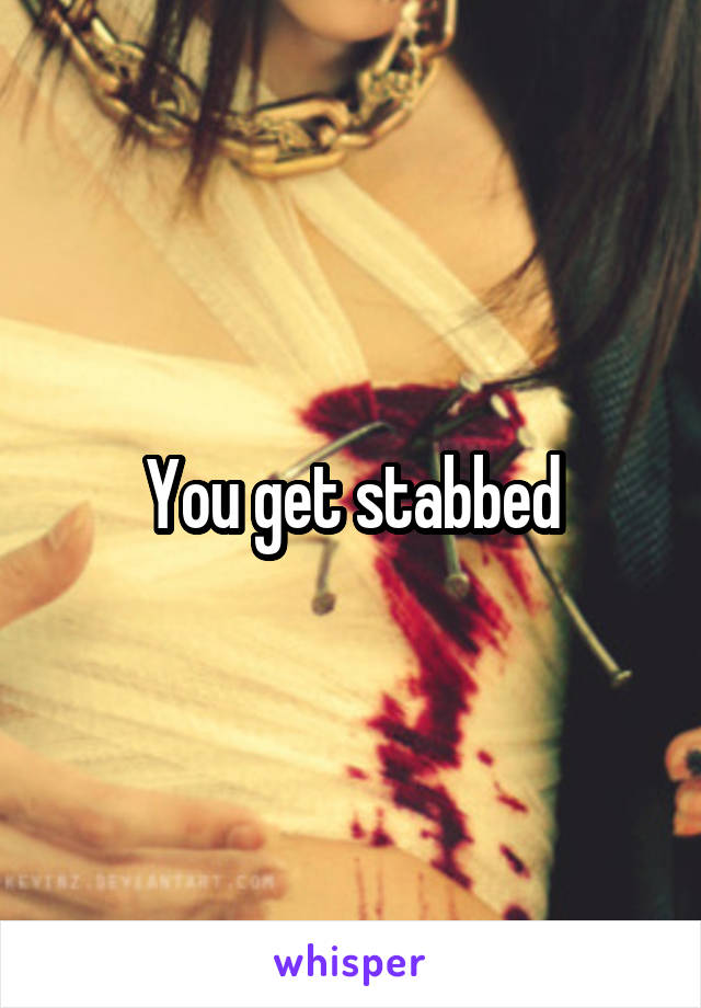 You get stabbed