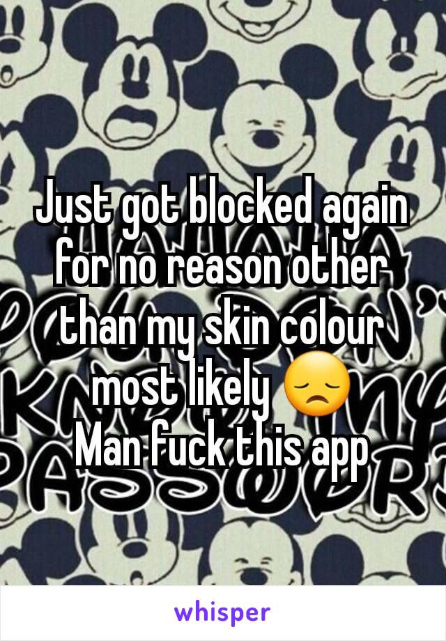 Just got blocked again for no reason other than my skin colour most likely 😞
Man fuck this app