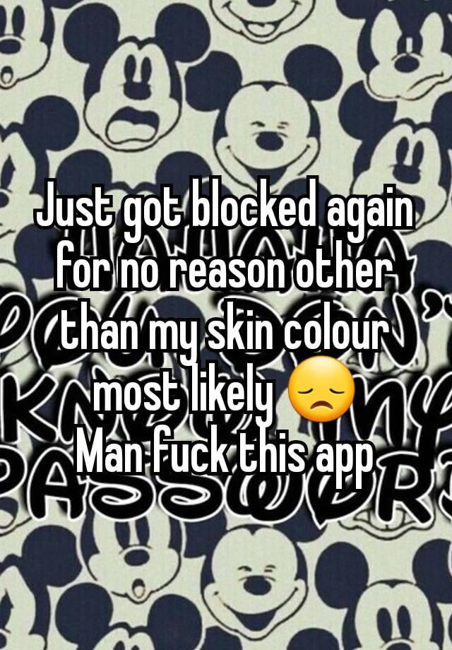 Just got blocked again for no reason other than my skin colour most likely 😞
Man fuck this app