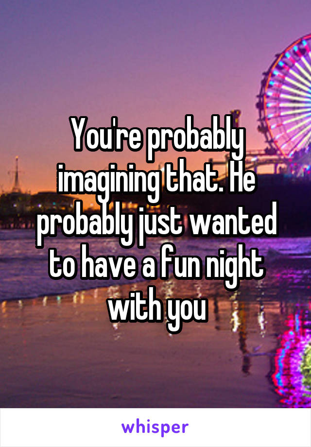 You're probably imagining that. He probably just wanted to have a fun night with you