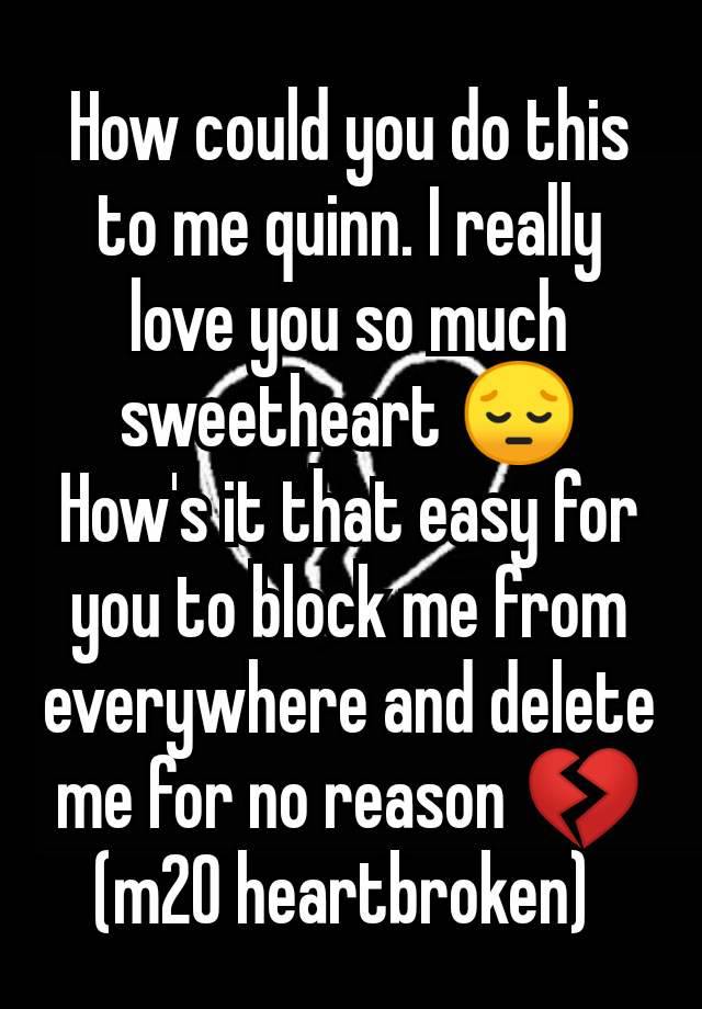 How could you do this to me quinn. I really love you so much sweetheart 😔
How's it that easy for you to block me from everywhere and delete me for no reason 💔
(m20 heartbroken) 