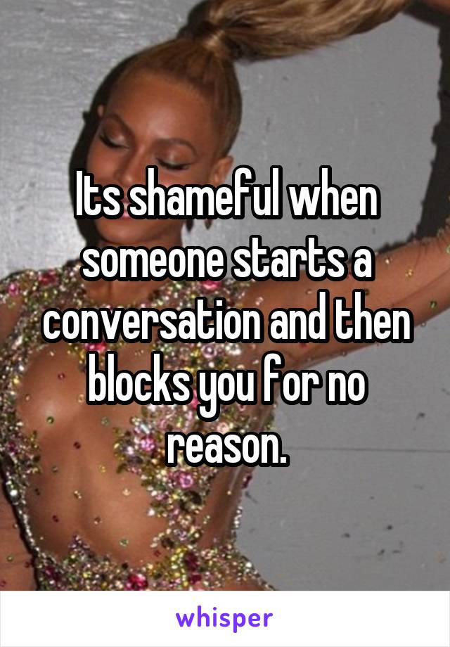 Its shameful when someone starts a conversation and then blocks you for no reason.