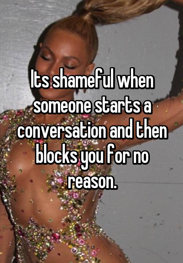 Its shameful when someone starts a conversation and then blocks you for no reason.