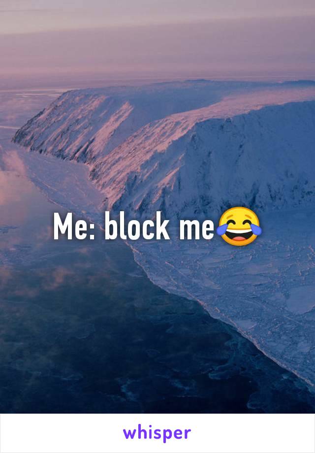 Me: block me😂