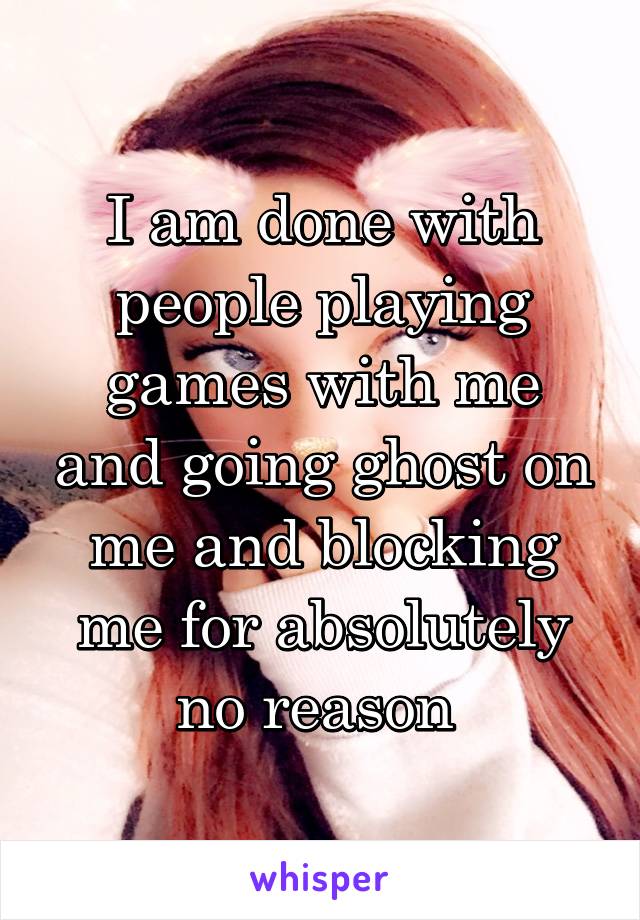 I am done with people playing games with me and going ghost on me and blocking me for absolutely no reason 