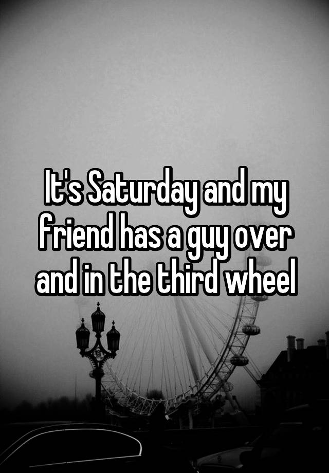 It's Saturday and my friend has a guy over and in the third wheel