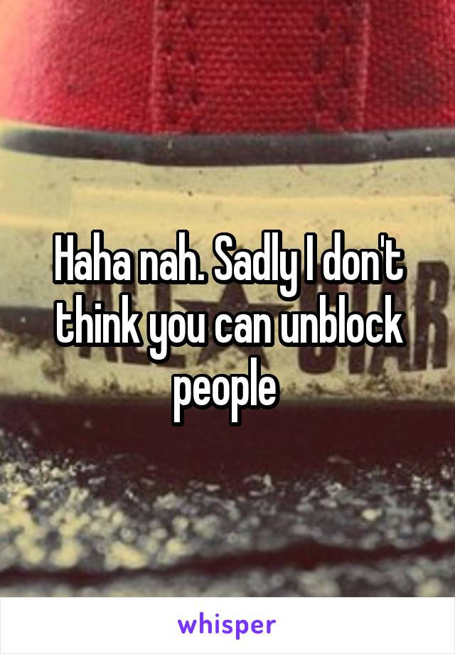 Haha nah. Sadly I don't think you can unblock people 