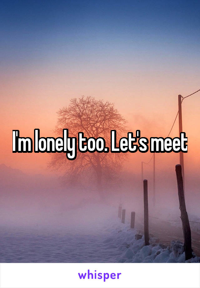 I'm lonely too. Let's meet