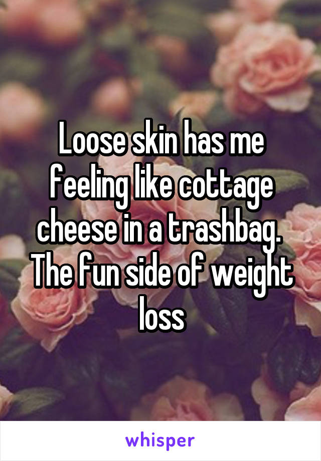 Loose skin has me feeling like cottage cheese in a trashbag.  The fun side of weight loss