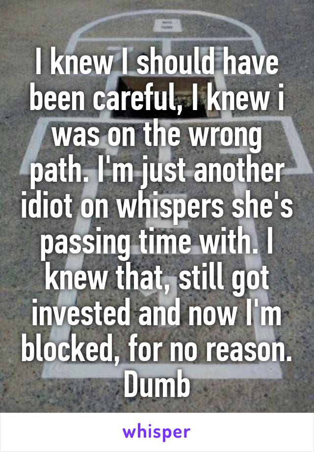 I knew I should have been careful, I knew i was on the wrong path. I'm just another idiot on whispers she's passing time with. I knew that, still got invested and now I'm blocked, for no reason. Dumb