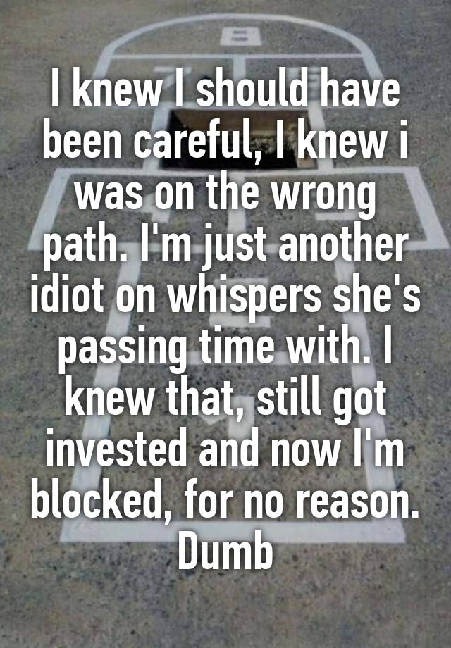 I knew I should have been careful, I knew i was on the wrong path. I'm just another idiot on whispers she's passing time with. I knew that, still got invested and now I'm blocked, for no reason. Dumb