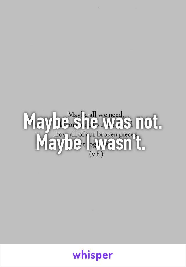 Maybe she was not. Maybe I wasn't. 