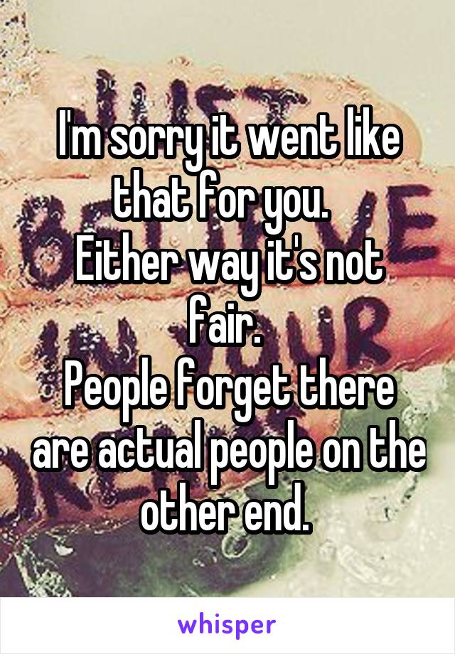 I'm sorry it went like that for you.  
Either way it's not fair. 
People forget there are actual people on the other end. 