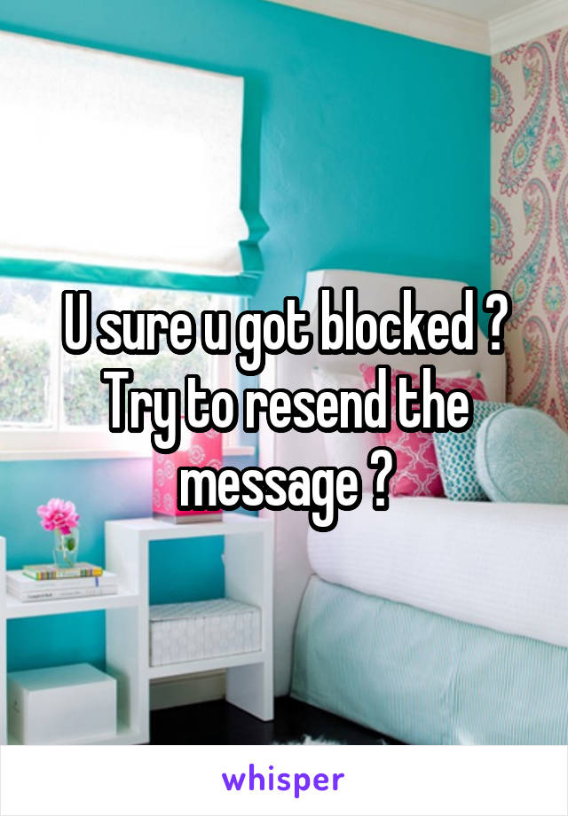 U sure u got blocked ? Try to resend the message ?