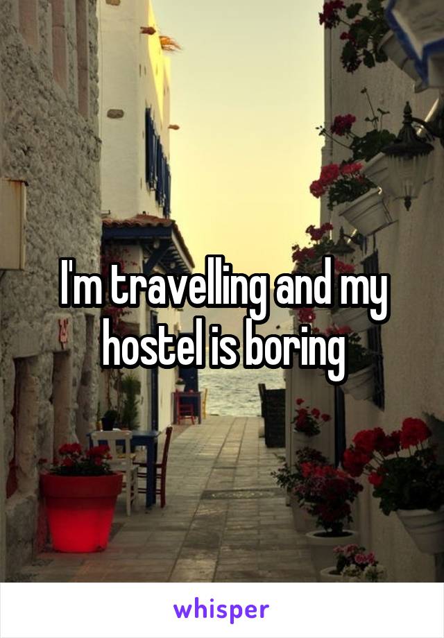 I'm travelling and my hostel is boring