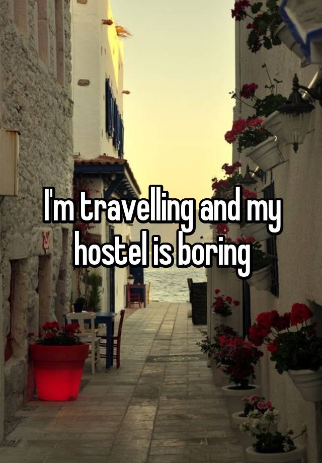 I'm travelling and my hostel is boring