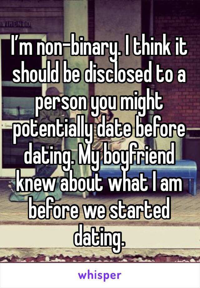 I’m non-binary. I think it should be disclosed to a person you might potentially date before dating. My boyfriend knew about what I am before we started dating. 