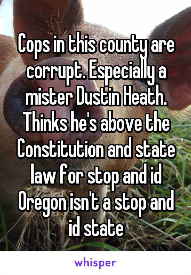 Cops in this county are corrupt. Especially a mister Dustin Heath. Thinks he's above the Constitution and state law for stop and id Oregon isn't a stop and id state