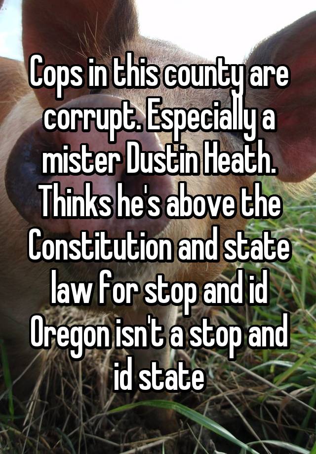 Cops in this county are corrupt. Especially a mister Dustin Heath. Thinks he's above the Constitution and state law for stop and id Oregon isn't a stop and id state