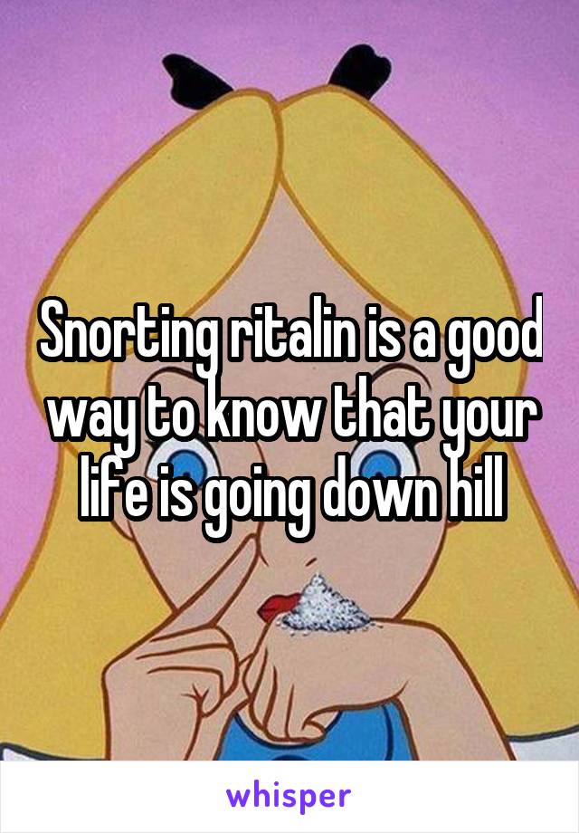 Snorting ritalin is a good way to know that your life is going down hill