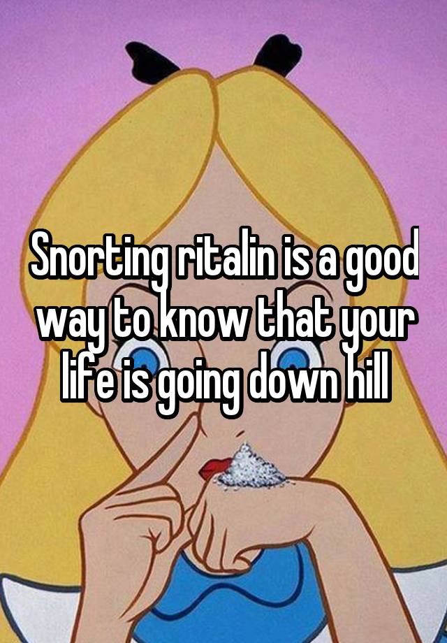 Snorting ritalin is a good way to know that your life is going down hill