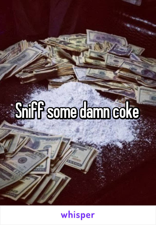 Sniff some damn coke 