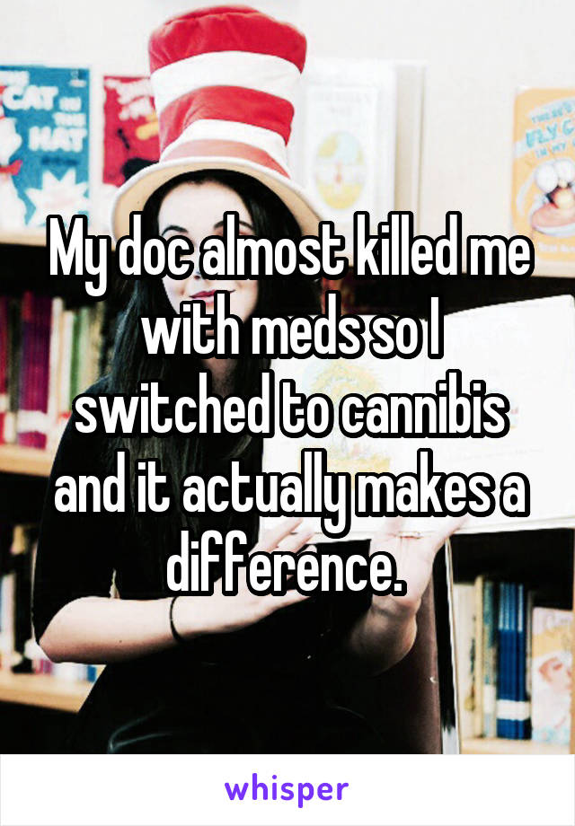 My doc almost killed me with meds so I switched to cannibis and it actually makes a difference. 