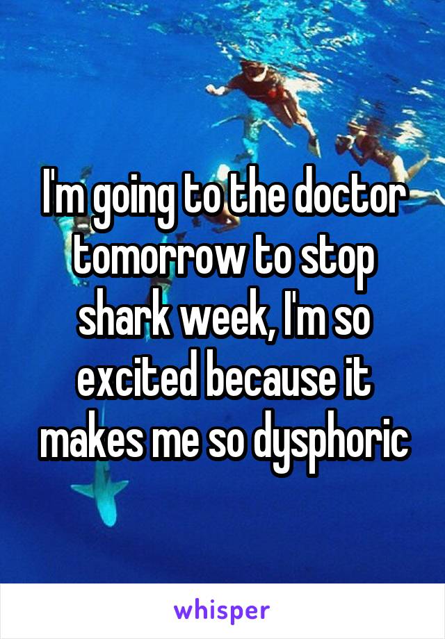 I'm going to the doctor tomorrow to stop shark week, I'm so excited because it makes me so dysphoric