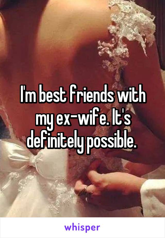I'm best friends with my ex-wife. It's definitely possible. 