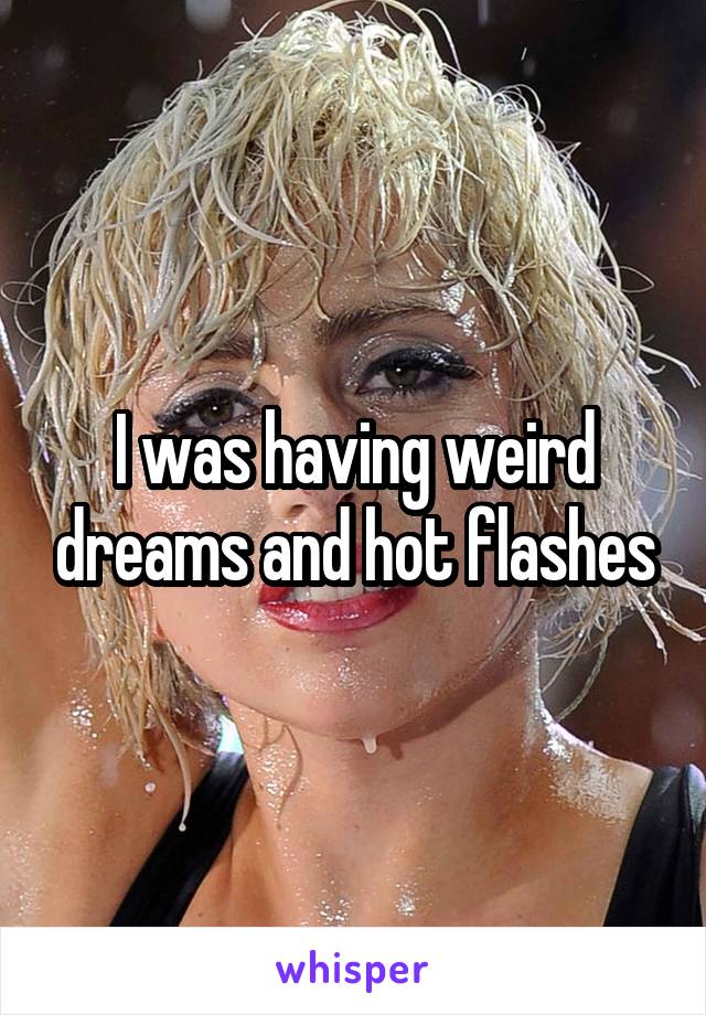 I was having weird dreams and hot flashes