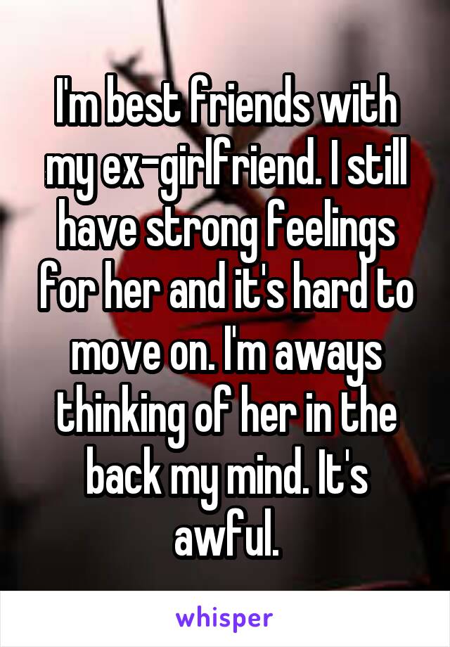 I'm best friends with my ex-girlfriend. I still have strong feelings for her and it's hard to move on. I'm aways thinking of her in the back my mind. It's awful.