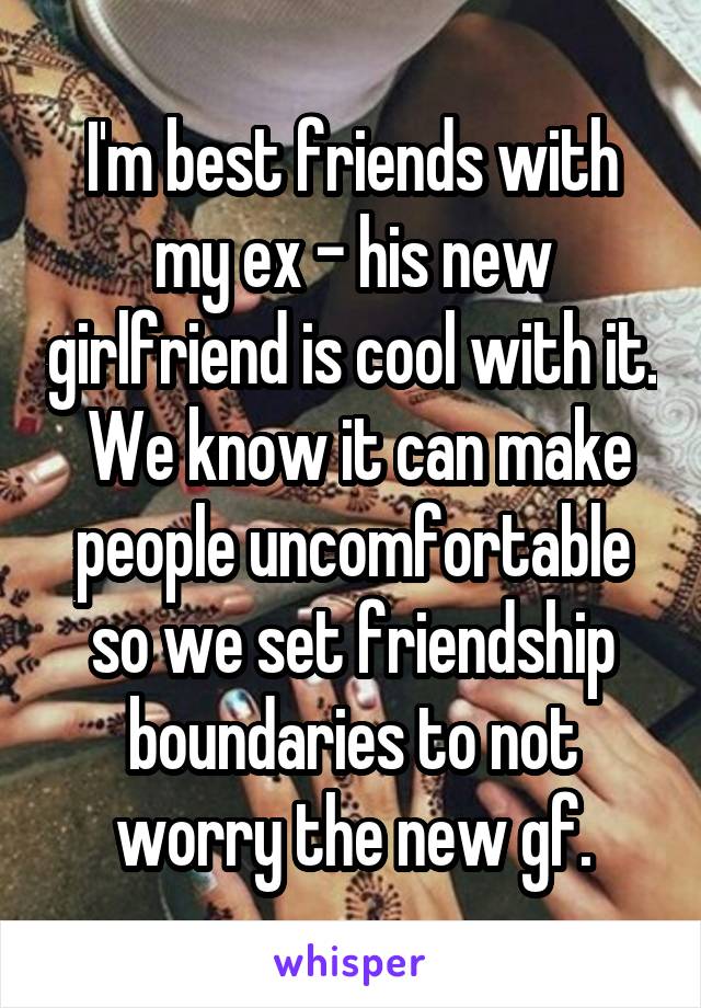 I'm best friends with my ex - his new girlfriend is cool with it.  We know it can make people uncomfortable so we set friendship boundaries to not worry the new gf.