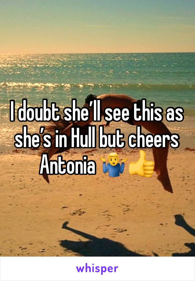 I doubt she’ll see this as she’s in Hull but cheers Antonia 🤷‍♂️👍