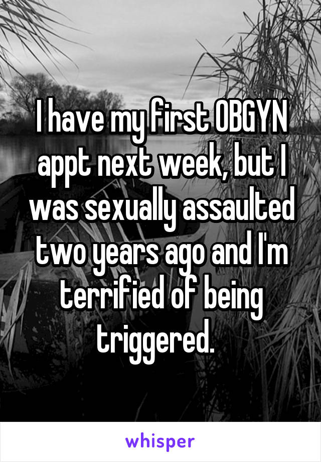 I have my first OBGYN appt next week, but I was sexually assaulted two years ago and I'm terrified of being triggered.  