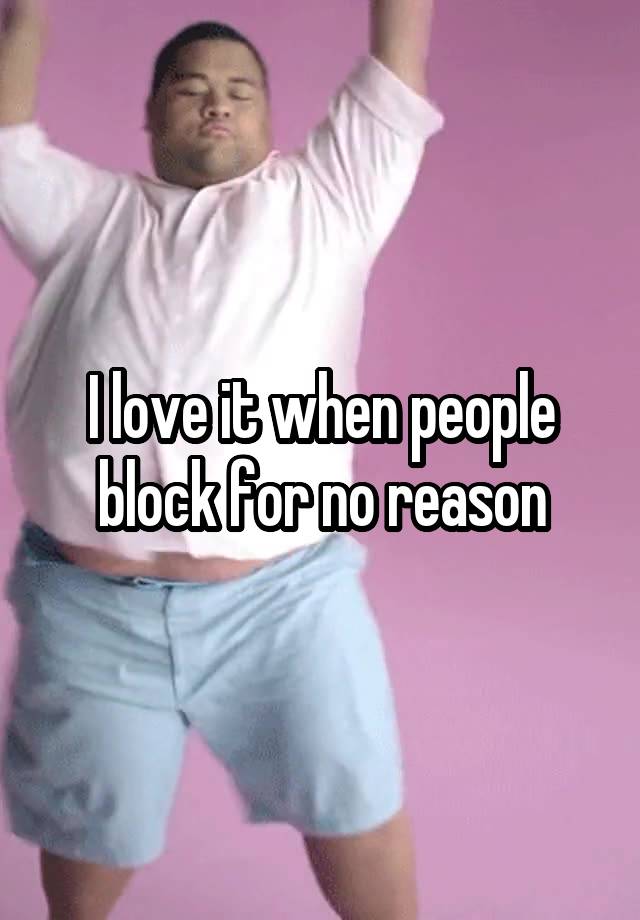 I love it when people block for no reason