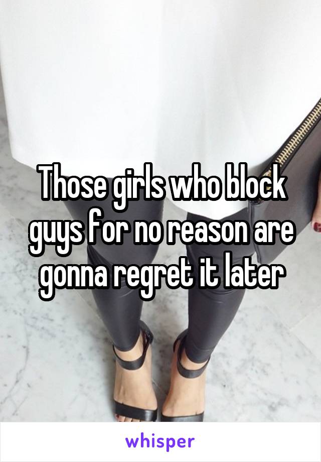 Those girls who block guys for no reason are gonna regret it later