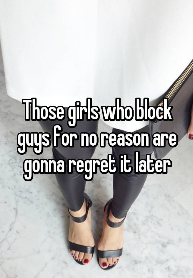 Those girls who block guys for no reason are gonna regret it later