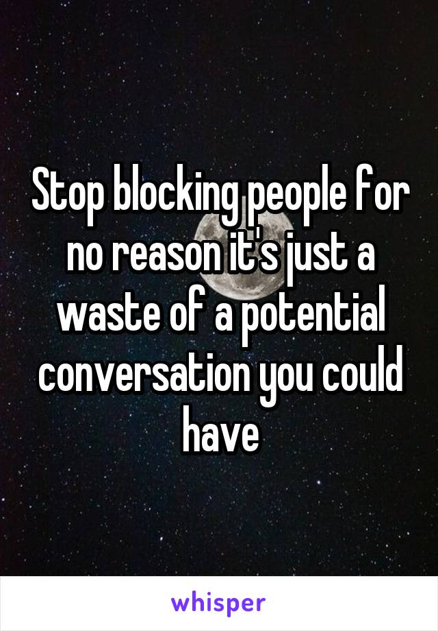 Stop blocking people for no reason it's just a waste of a potential conversation you could have