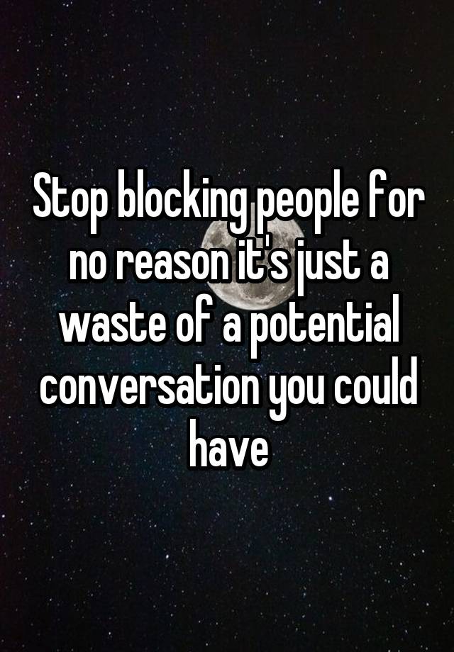 Stop blocking people for no reason it's just a waste of a potential conversation you could have