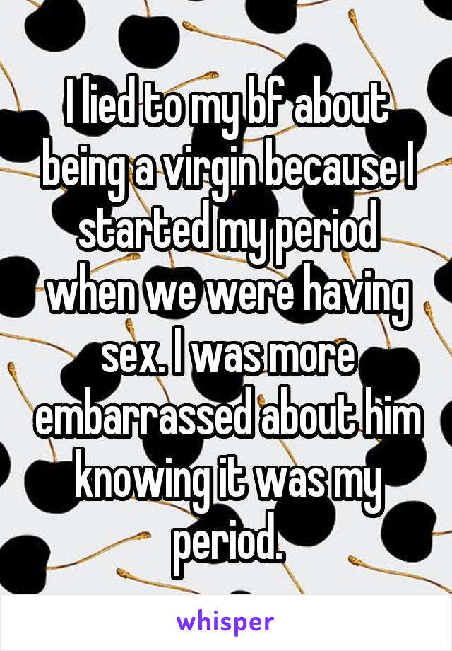 I lied to my bf about being a virgin because I started my period when we were having sex. I was more embarrassed about him knowing it was my period.