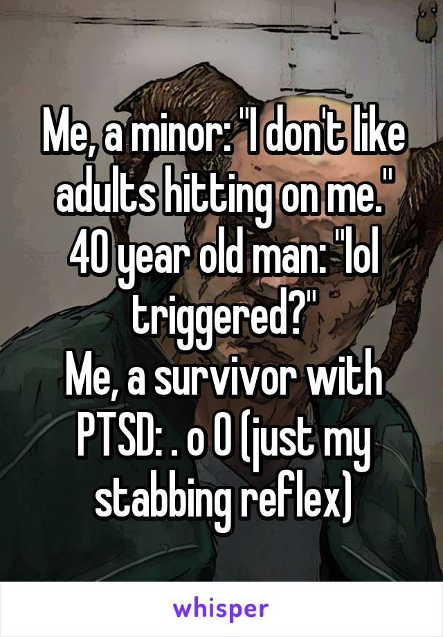 Me, a minor: "I don't like adults hitting on me."
40 year old man: "lol triggered?"
Me, a survivor with PTSD: . o O (just my stabbing reflex)