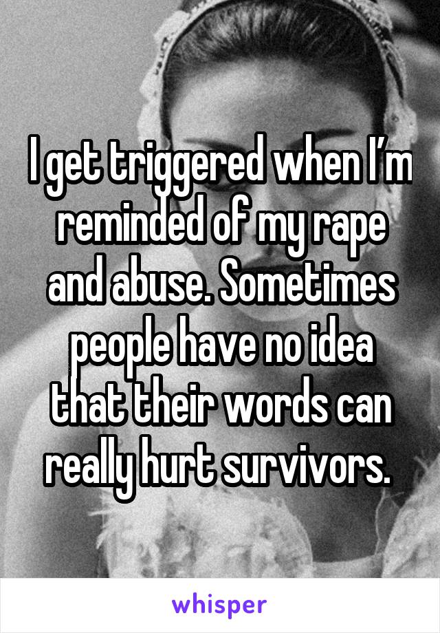 I get triggered when I’m reminded of my rape and abuse. Sometimes people have no idea that their words can really hurt survivors. 