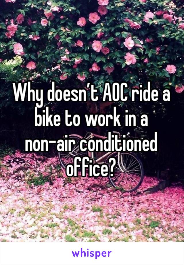 Why doesn’t AOC ride a bike to work in a 
non-air conditioned office?