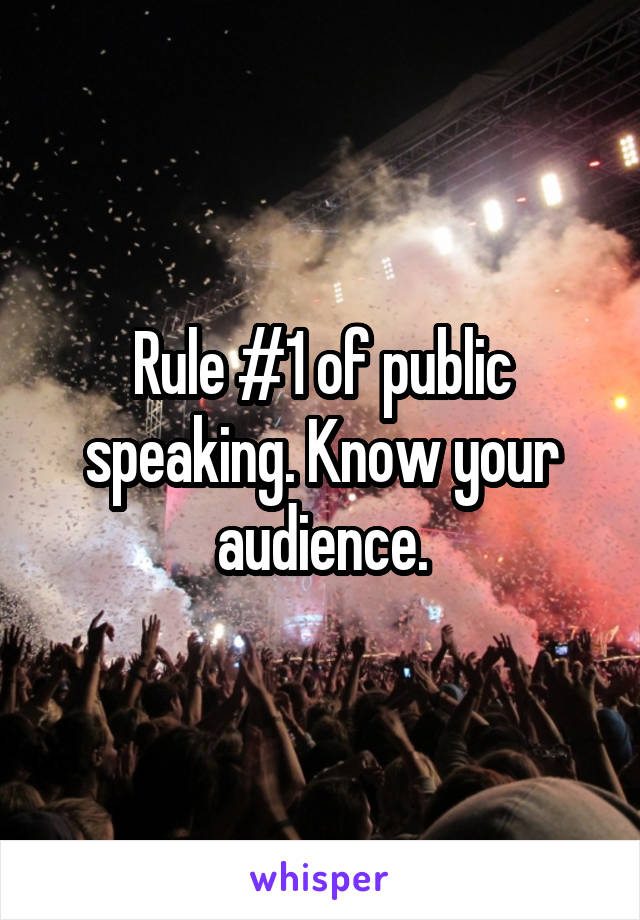 Rule #1 of public speaking. Know your audience.