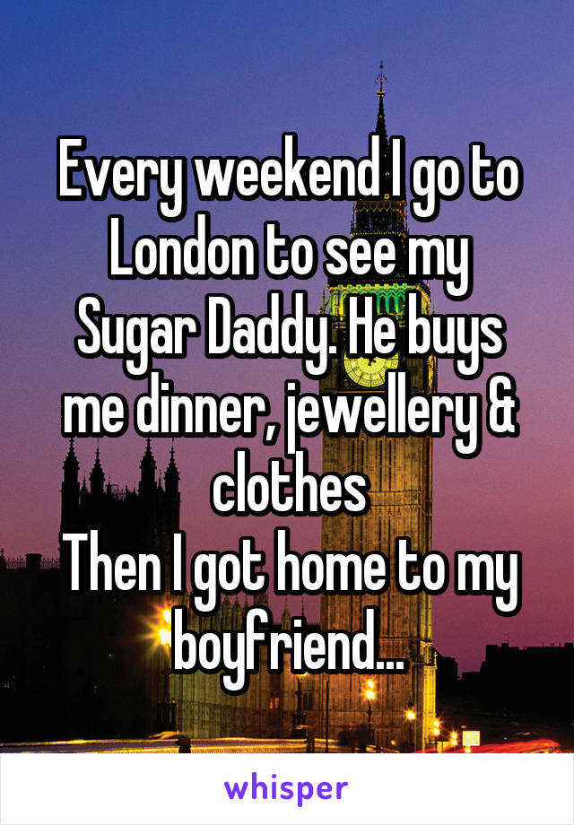 Every weekend I go to London to see my
Sugar Daddy. He buys me dinner, jewellery & clothes
Then I got home to my boyfriend...