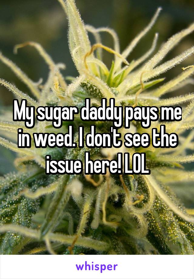 My sugar daddy pays me in weed. I don't see the issue here! LOL