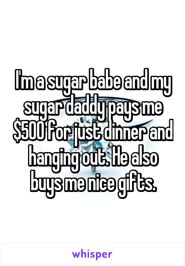 I'm a sugar babe and my sugar daddy pays me $500 for just dinner and hanging out. He also buys me nice gifts.
