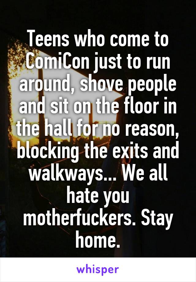 Teens who come to ComiCon just to run around, shove people and sit on the floor in the hall for no reason, blocking the exits and walkways... We all hate you motherfuckers. Stay home.