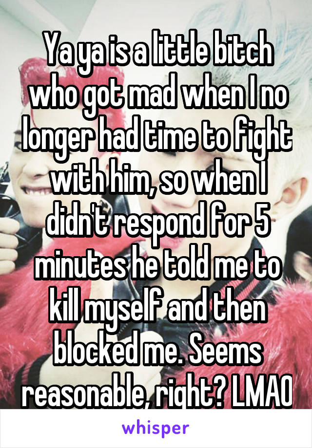 Ya ya is a little bitch who got mad when I no longer had time to fight with him, so when I didn't respond for 5 minutes he told me to kill myself and then blocked me. Seems reasonable, right? LMAO